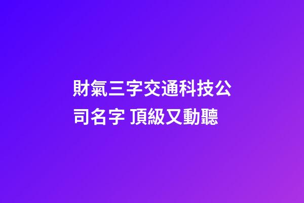 財氣三字交通科技公司名字 頂級又動聽-第1張-公司起名-玄機派